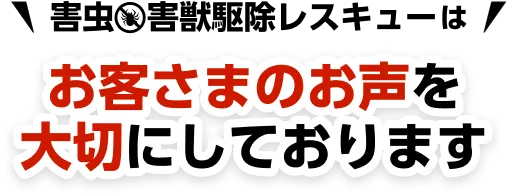 害虫・害獣駆除レスキューはお客様のお声を大切にしております